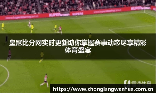 皇冠比分网实时更新助你掌握赛事动态尽享精彩体育盛宴