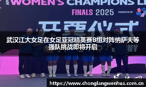 武汉江大女足在女足亚冠精英赛B组对阵纳萨夫等强队挑战即将开启